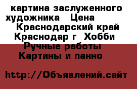 картина заслуженного художника › Цена ­ 10 000 - Краснодарский край, Краснодар г. Хобби. Ручные работы » Картины и панно   